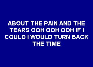 ABOUT THE PAIN AND THE
TEARS OCH OCH OCH IF I
COULD I WOULD TURN BACK
THE TIME