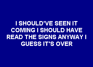 I SHOULD'VE SEEN IT
COMING I SHOULD HAVE
READ THE SIGNS ANYWAY I
GUESS IT'S OVER