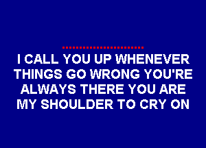 I CALL YOU UP WHENEVER
THINGS G0 WRONG YOU'RE
ALWAYS THERE YOU ARE
MY SHOULDER T0 CRY 0N