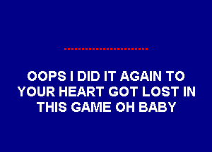 OOPS I DID IT AGAIN TO
YOUR HEART GOT LOST IN
THIS GAME OH BABY