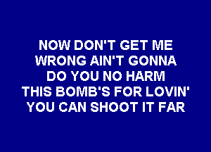 NOW DON'T GET ME
WRONG AIN'T GONNA
DO YOU N0 HARM
THIS BOMB'S FOR LOVIN'
YOU CAN SHOOT IT FAR