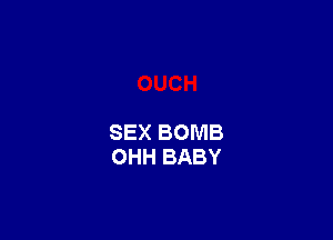 SEX BOMB
OHH BABY