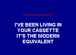I'VE BEEN LIVING IN

YOUR CASSETTE
IT'S THE MODERN
EQUIVALENT