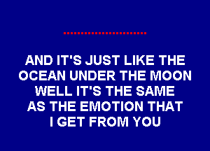 AND IT'S JUST LIKE THE
OCEAN UNDER THE MOON
WELL IT'S THE SAME
AS THE EMOTION THAT
I GET FROM YOU