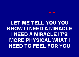 LET ME TELL YOU YOU
KNOW I I NEED A MIRACLE
I NEED A MIRACLE IT'S
MORE PHYSICAL WHAT I
NEED TO FEEL FOR YOU