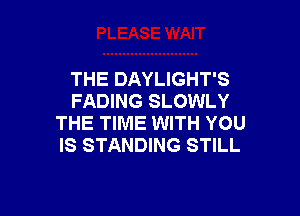 THE DAYLIGHT'S
FADING SLOWLY

THE TIME WITH YOU
IS STANDING STILL