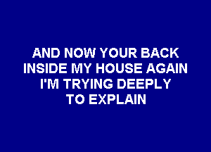 AND NOW YOUR BACK
INSIDE MY HOUSE AGAIN

I'M TRYING DEEPLY
TO EXPLAIN