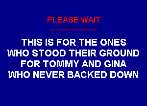 THIS IS FOR THE ONES
WHO STOOD THEIR GROUND
FOR TOMMY AND GINA
WHO NEVER BACKED DOWN
