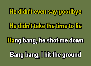 He didn't even say goodbye
He didn't take the time to lie
Bang bang, he shot me down

Bang bang, I hit the ground