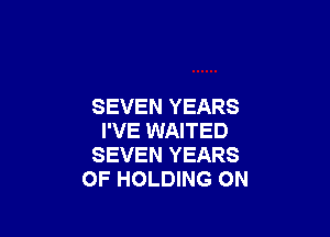 SEVEN YEARS

I'VE WAITED
SEVEN YEARS
OF HOLDING ON