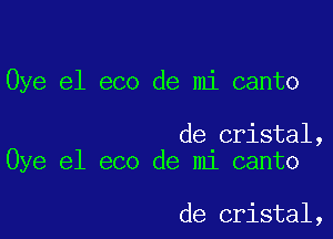 Oye e1 eco de mi canto

de cristal,
Oye el eco de mi canto

de cristal,