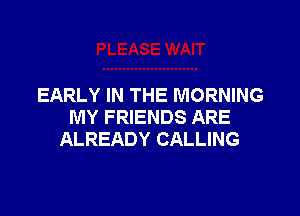 EARLY IN THE MORNING

MY FRIENDS ARE
ALREADY CALLING