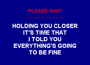 HOLDING YOU CLOSER
IT'S TIME THAT
I TOLD YOU
EVERYTHING'S GOING
TO BE FINE