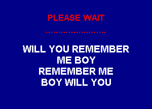 WILL YOU REMEMBER

ME BOY
REMEMBER ME
BOY WILL YOU