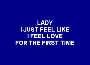 LADY
IJUST FEEL LIKE

I FEEL LOVE
FOR THE FIRST TIME