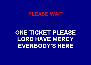 ONE TICKET PLEASE
LORD HAVE MERCY
EVERBODY'S HERE

g