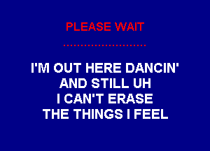 I'M OUT HERE DANCIN'

AND STILL UH
I CAN'T ERASE
THE THINGS I FEEL