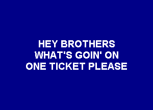 HEY BROTHERS
WHAT'S GOIN' ON

ONE TICKET PLEASE