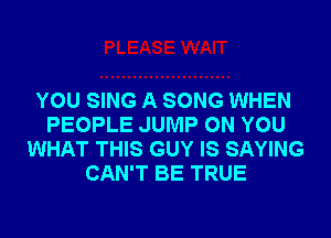 YOU SING A SONG WHEN
PEOPLE JUMP ON YOU
WHAT THIS GUY IS SAYING
CAN'T BE TRUE
