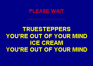 TRUESTEPPERS
YOU'RE OUT OF YOUR MIND
ICE CREAM
YOU'RE OUT OF YOUR MIND