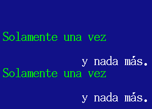 Solamente una vez

y nada mas.
Solamente una vez

y nada m s.