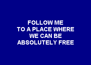 FOLLOW ME
TO A PLACE WHERE

WE CAN BE
ABSOLUTELY FREE