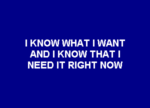 I KNOW WHAT I WANT

AND I KNOW THAT I
NEED IT RIGHT NOW