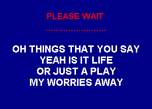 OH THINGS THAT YOU SAY

YEAH IS IT LIFE
OR JUST A PLAY
MY WORRIES AWAY