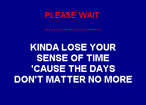 KINDA LOSE YOUR
SENSE OF TIME
'CAUSE THE DAYS
DON'T MATTER NO MORE