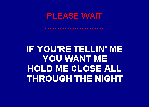 IF YOU'RE TELLIN' ME
YOU WANT ME
HOLD ME CLOSE ALL
THROUGH THE NIGHT

g