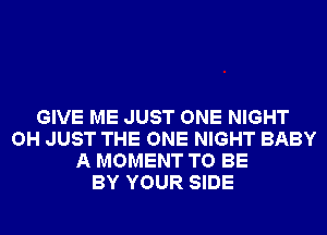 GIVE ME JUST ONE NIGHT
OH JUST THE ONE NIGHT BABY
A MOMENT TO BE
BY YOUR SIDE