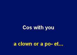 Cos with you

a clown or a po- et...