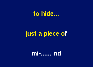 to hide...

just a piece of

mi- ...... nd