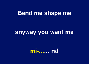 Bend me shape me

anyway you want me

mi- ...... nd