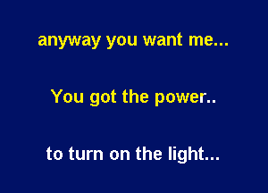 anyway you want me...

You got the power..

to turn on the light...