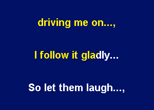 driving me on...,

I follow it gladly...

So let them Iaugh...,