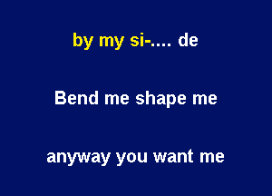 by my si-.... de

Bend me shape me

anyway you want me