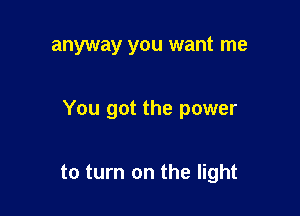 anyway you want me

You got the power

to turn on the light