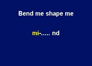 Bend me shape me

mi- ..... nd