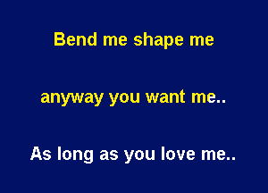 Bend me shape me

anyway you want me..

As long as you love me..