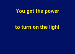 You got the power

to turn on the light