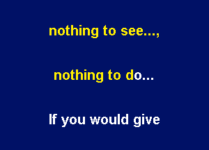 nothing to see...,

nothing to do...

If you would give