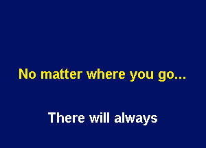 No matter where you go...

There will always
