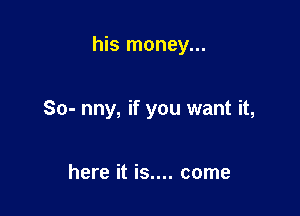 his money...

So- nny, if you want it,

here it is.... come