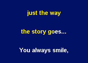 just the way

the story goes...

You always smile,