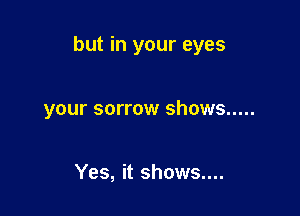 but in your eyes

your SOITOW ShOWS .....

Yes, it shows....