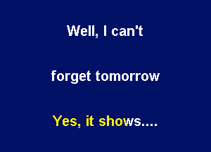 Well, I can't

forget tomorrow

Yes, it shows....