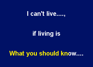 I can't live....,

if living is

What you should know....