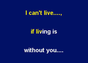 I can't live....,

if living is

without you....