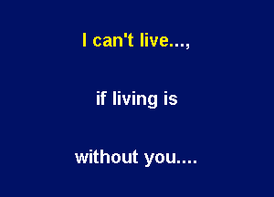 I can't live...,

if living is

without you....
